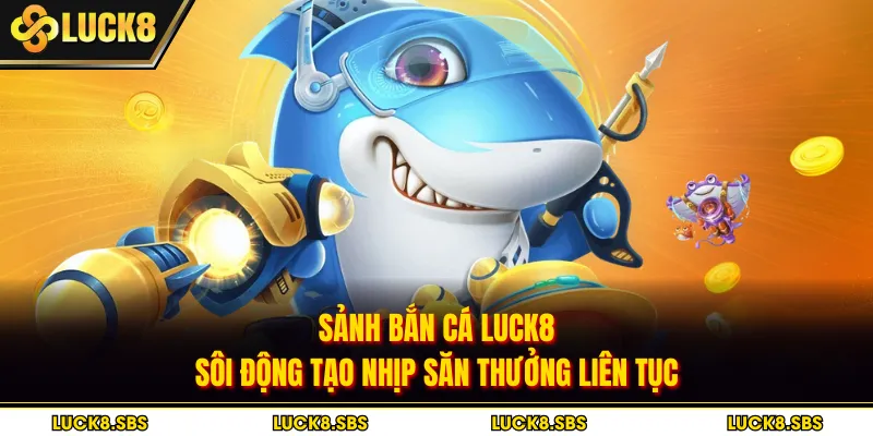 Sảnh bắn cá Luck8 sôi động tạo nhịp săn thưởng liên tục