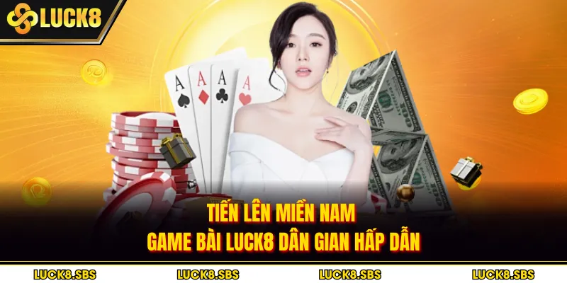 Tiến Lên Miền Nam - Game Bài LUCK8 Dân Gian Hấp Dẫn